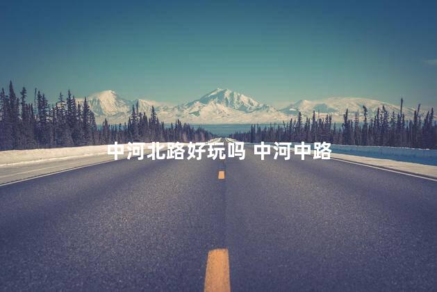 中河北路好玩吗 中河中路